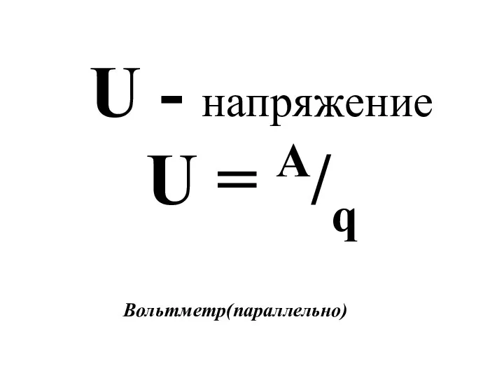 U - напряжение U = A/q Вольтметр(параллельно)