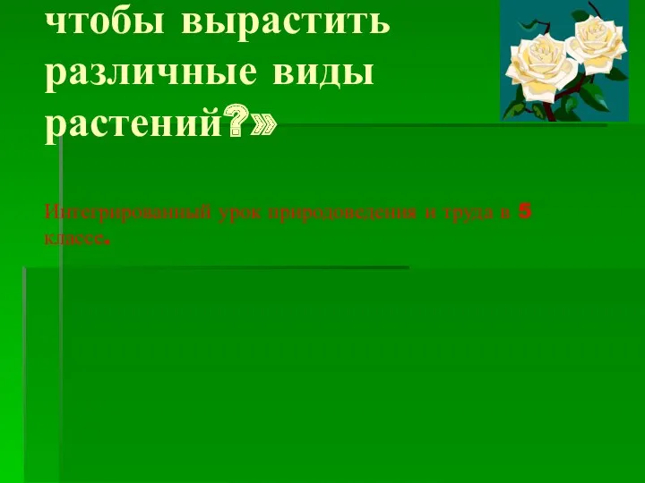 Тема: «Что нужно знать, чтобы вырастить различные виды растений?» Интегрированный