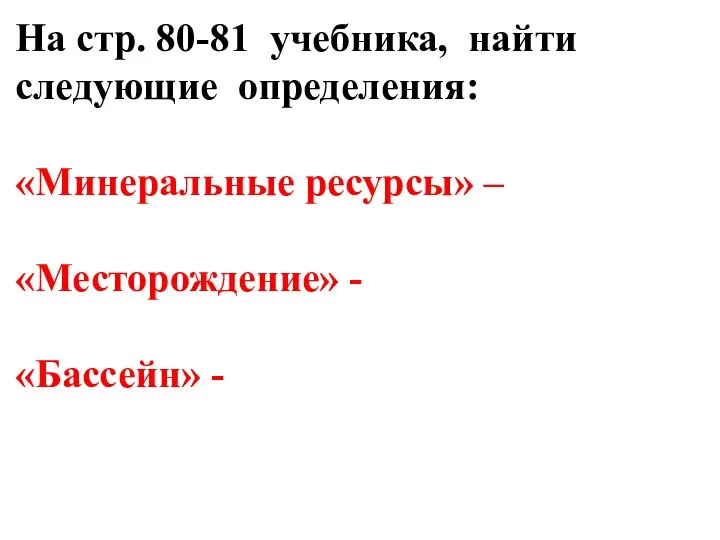 На стр. 80-81 учебника, найти следующие определения: «Минеральные ресурсы» – «Месторождение» - «Бассейн» -