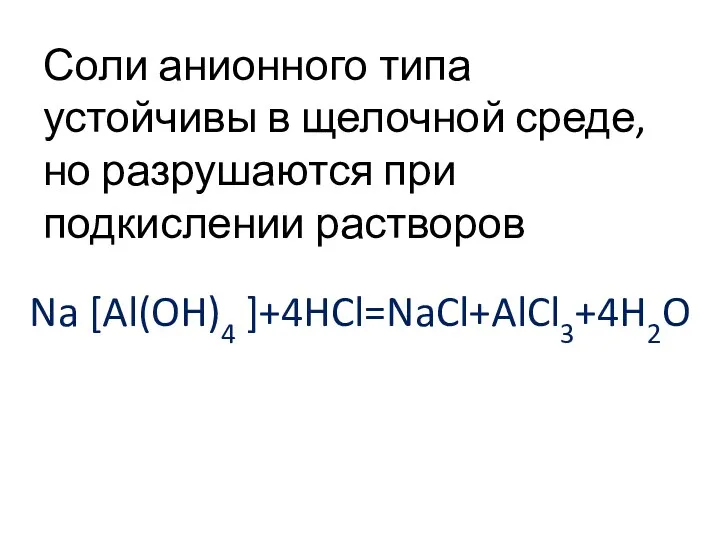 Соли анионного типа устойчивы в щелочной среде, но разрушаются при подкислении растворов Na [Al(OH)4 ]+4HCl=NaCl+AlCl3+4H2O