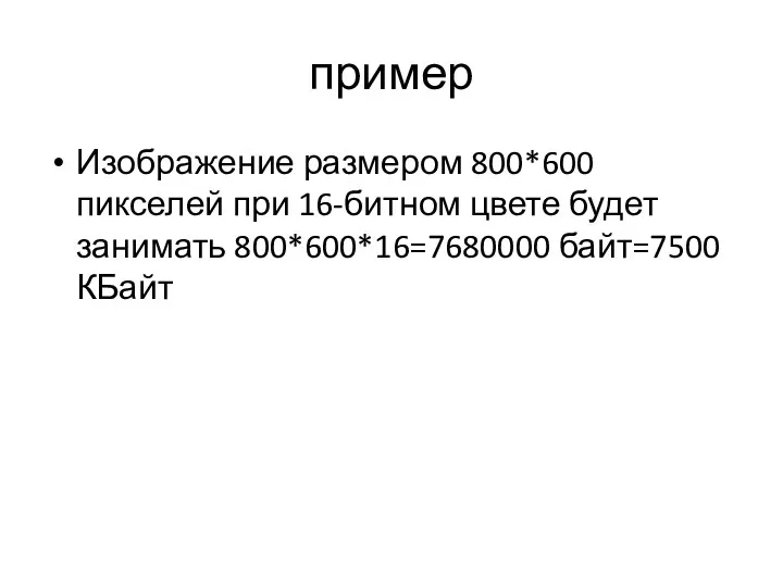 пример Изображение размером 800*600 пикселей при 16-битном цвете будет занимать 800*600*16=7680000 байт=7500 КБайт