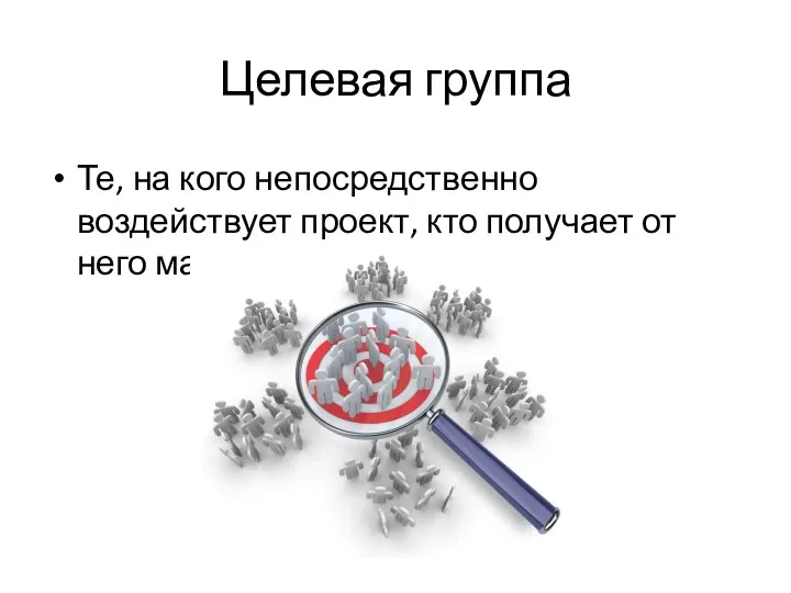 Целевая группа Те, на кого непосредственно воздействует проект, кто получает от него максимальную пользу.