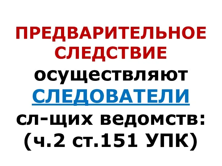 ПРЕДВАРИТЕЛЬНОЕ СЛЕДСТВИЕ осуществляют СЛЕДОВАТЕЛИ сл-щих ведомств: (ч.2 ст.151 УПК)