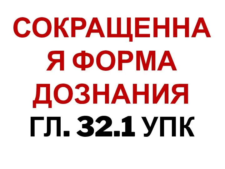 СОКРАЩЕННАЯ ФОРМА ДОЗНАНИЯ ГЛ. 32.1 УПК