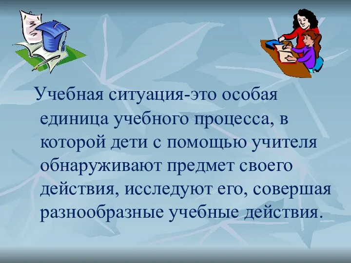 Учебная ситуация-это особая единица учебного процесса, в которой дети с