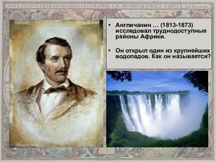 Англичанин … (1813-1873) исследовал труднодоступные районы Африки. Он открыл один из крупнейших водопадов. Как он называется?