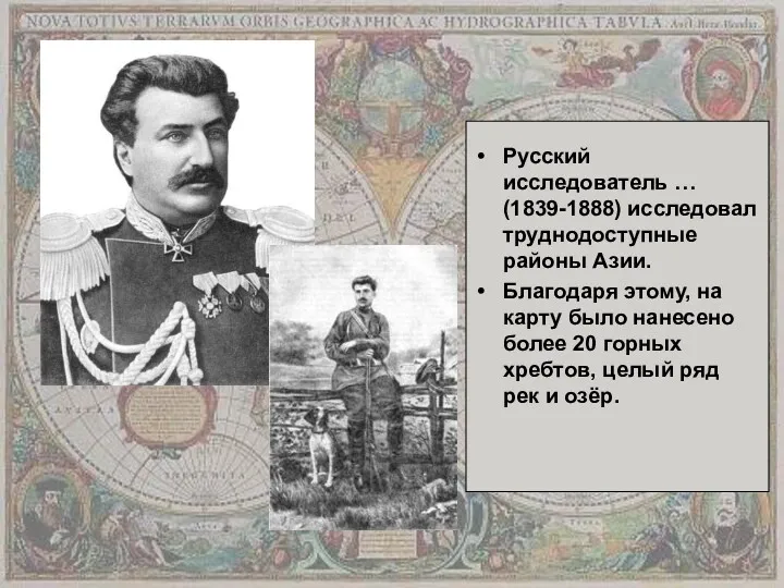 Русский исследователь … (1839-1888) исследовал труднодоступные районы Азии. Благодаря этому,