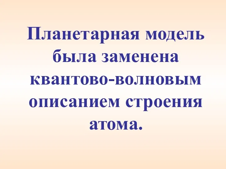 Планетарная модель была заменена квантово-волновым описанием строения атома.