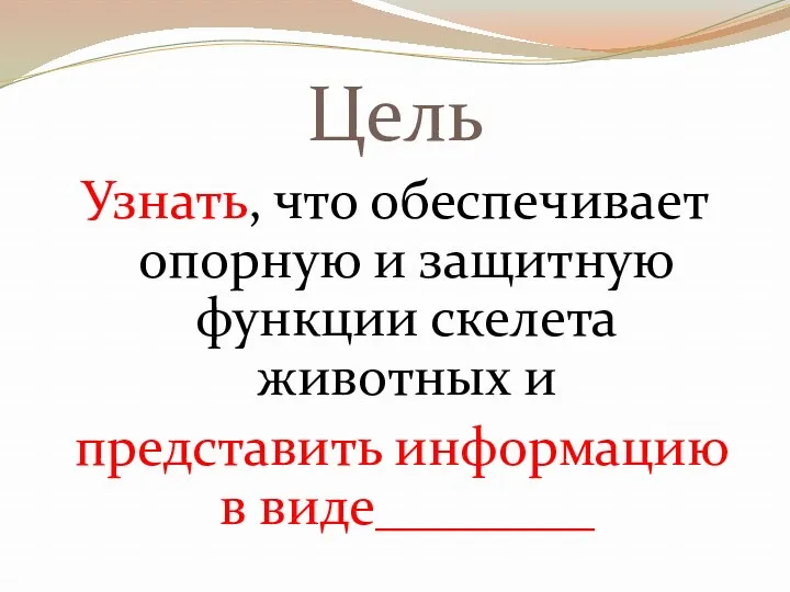 Цель Узнать, что обеспечивает опорную и защитную функции скелета животных и представить информацию в виде________