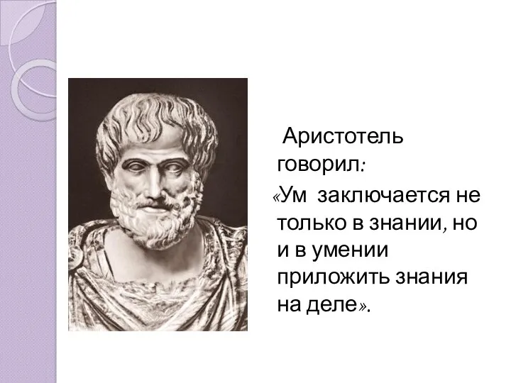 Аристотель говорил: «Ум заключается не только в знании, но и в умении приложить знания на деле».