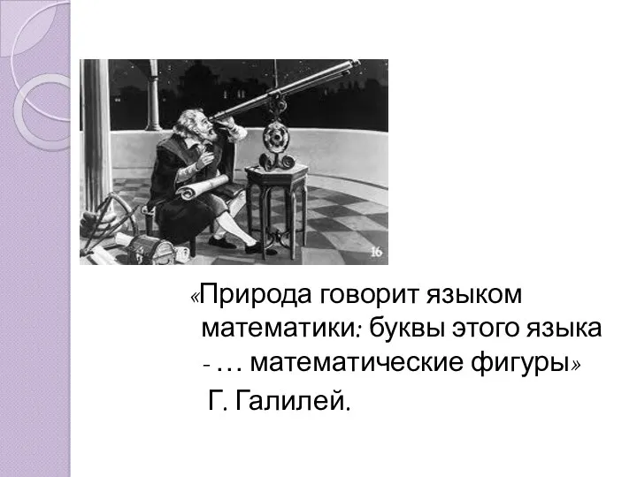 «Природа говорит языком математики: буквы этого языка - … математические фигуры» Г. Галилей.