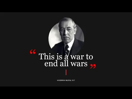 This is a war to end all wars WOODROW WILSON, 1917 “ ”