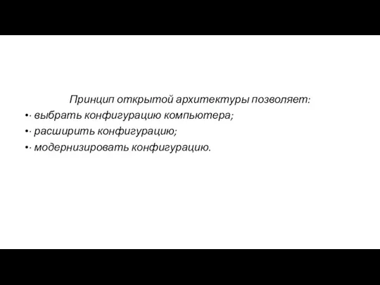 Принцип открытой архитектуры позволяет: · выбрать конфигурацию компьютера; · расширить конфигурацию; · модернизировать конфигурацию.