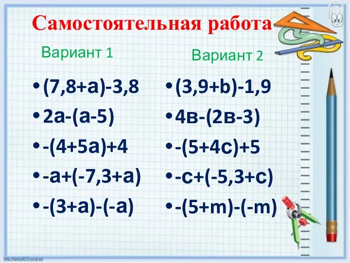 Самостоятельная работа Вариант 1 (7,8+а)-3,8 2а-(а-5) -(4+5а)+4 -а+(-7,3+а) -(3+а)-(-а) Вариант 2 (3,9+b)-1,9 4в-(2в-3) -(5+4с)+5 -с+(-5,3+с) -(5+m)-(-m)