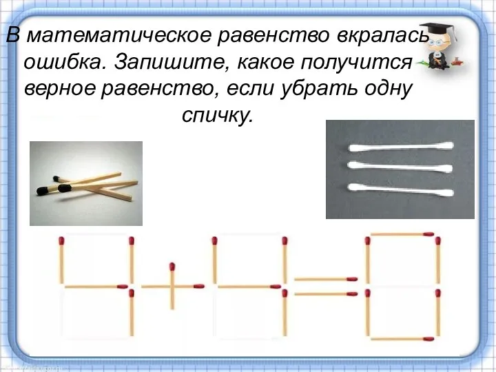 В математическое равенство вкралась ошибка. Запишите, какое получится верное равенство, если убрать одну спичку.