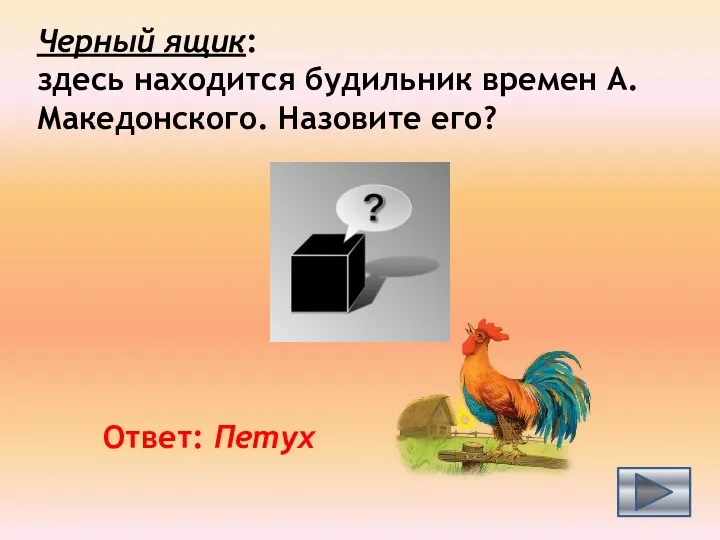 Черный ящик: здесь находится будильник времен А.Македонского. Назовите его? Ответ: Петух