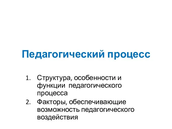 Педагогический процесс Структура, особенности и функции педагогического процесса Факторы, обеспечивающие возможность педагогического воздействия