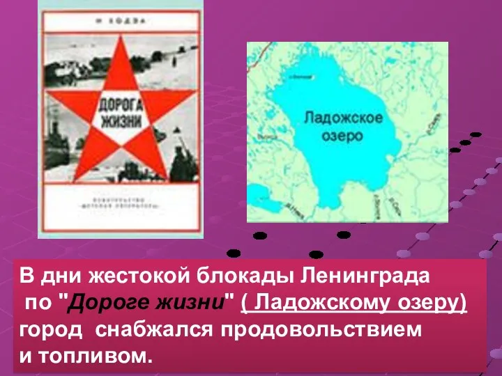 В дни жестокой блокады Ленинграда по "Дороге жизни" ( Ладожскому озеру) город снабжался продовольствием и топливом.