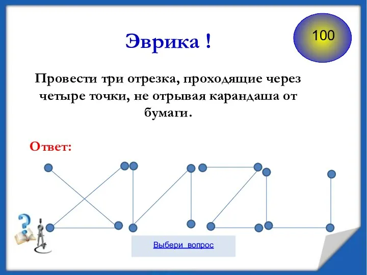 Провести три отрезка, проходящие через четыре точки, не отрывая карандаша от бумаги. Эврика ! Ответ: