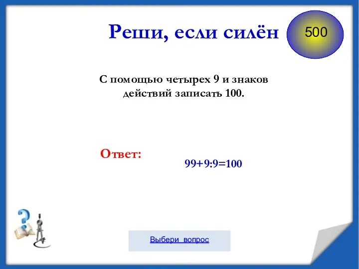 С помощью четырех 9 и знаков действий записать 100. 99+9:9=100 Ответ: Реши, если силён