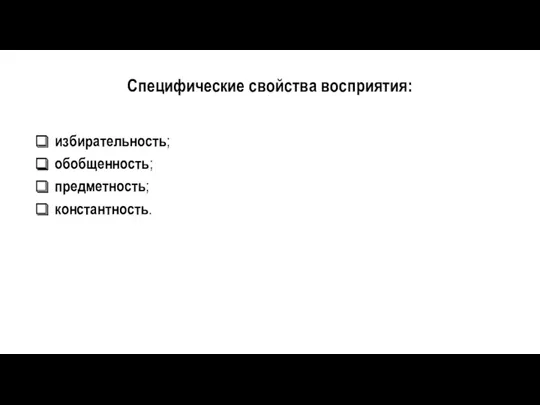 Специфические свойства восприятия: избирательность; обобщенность; предметность; константность.