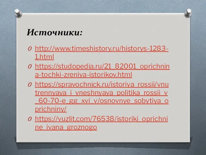 Источники: http://www.timeshistory.ru/historys-1283-1.html https://studopedia.ru/21_82001_oprichnina-tochki-zreniya-istorikov.html https://spravochnick.ru/istoriya_rossii/vnutrennyaya_i_vneshnyaya_politika_rossii_v_60-70-e_gg_xvi_v/osnovnye_sobytiya_oprichniny/ https://vuzlit.com/76538/istoriki_oprichnine_ivana_groznogo