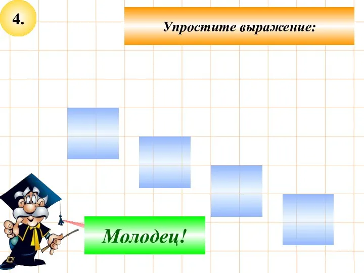 4. Упростите выражение: Подумай! Молодец!