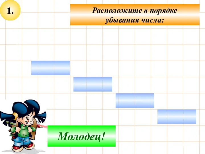 1. Расположите в порядке убывания числа: Подумай! Молодец!