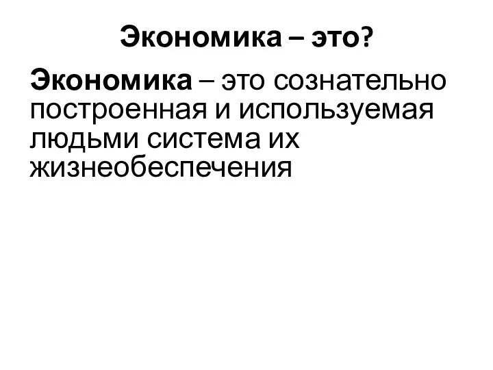 Экономика – это? Экономика – это сознательно построенная и используемая людьми система их жизнеобеспечения