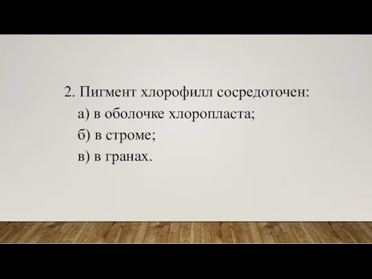 2. Пигмент хлорофилл сосредоточен: а) в оболочке хлоропласта; б) в строме; в) в гранах.