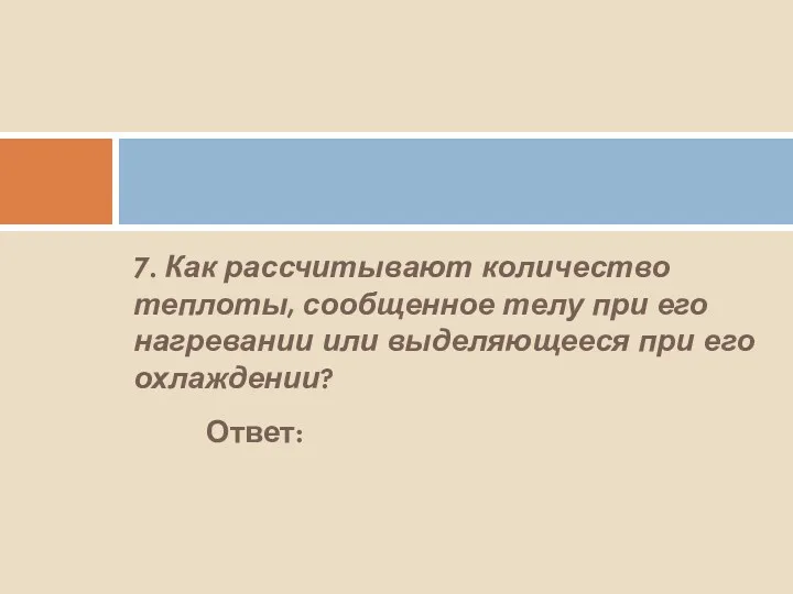 7. Как рассчитывают количество теплоты, сообщенное телу при его нагревании или выделяющееся при его охлаждении? Ответ: