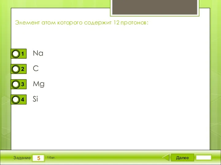 Далее 5 Задание 1 бал. Элемент атом которого содержит 12 протонов: Na C Mg Si