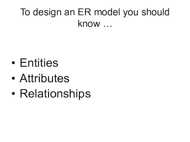 To design an ER model you should know … Entities Attributes Relationships