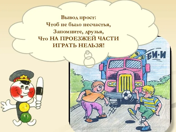 Вывод прост: Чтоб не было несчастья, Запомните, друзья, Что НА ПРОЕЗЖЕЙ ЧАСТИ ИГРАТЬ НЕЛЬЗЯ!