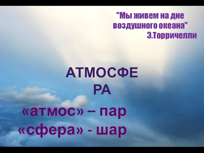 «атмос» – пар «сфера» - шар "Мы живем на дне воздушного океана" Э.Торричелли АТМОСФЕРА