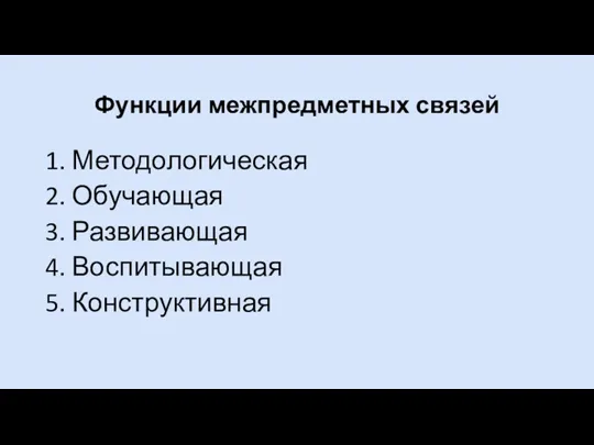 Функции межпредметных связей 1. Методологическая 2. Обучающая 3. Развивающая 4. Воспитывающая 5. Конструктивная