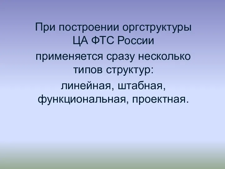 При построении оргструктуры ЦА ФТС России применяется сразу несколько типов структур: линейная, штабная, функциональная, проектная.