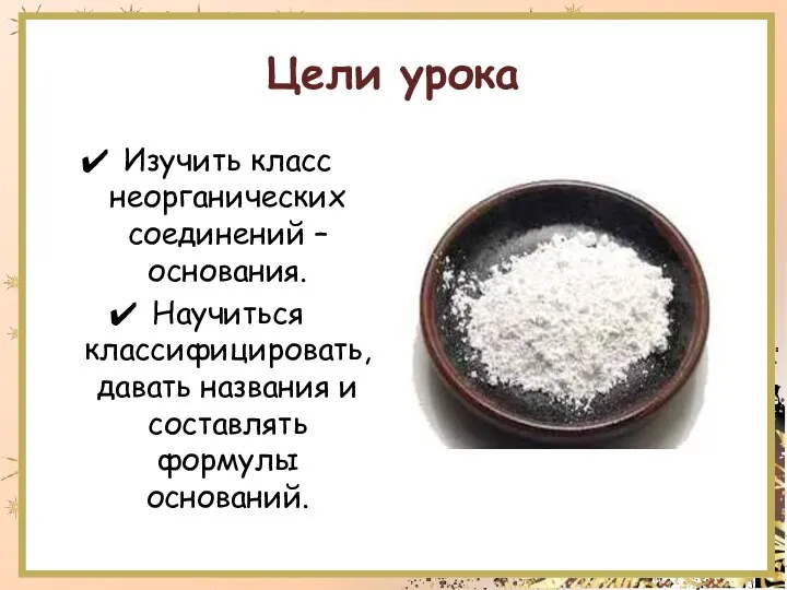 Цели урока Изучить класс неорганических соединений – основания. Научиться классифицировать, давать названия и составлять формулы оснований.