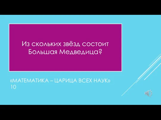 «МАТЕМАТИКА – ЦАРИЦА ВСЕХ НАУК» 10 Из скольких звёзд состоит Большая Медведица?