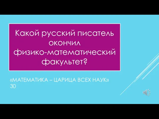 «МАТЕМАТИКА – ЦАРИЦА ВСЕХ НАУК» 30 Какой русский писатель окончил физико-математический факультет?