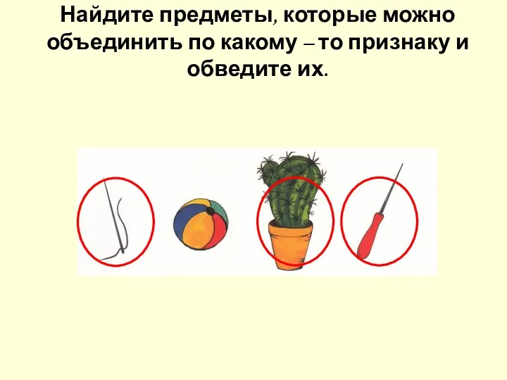 Найдите предметы, которые можно объединить по какому – то признаку и обведите их.