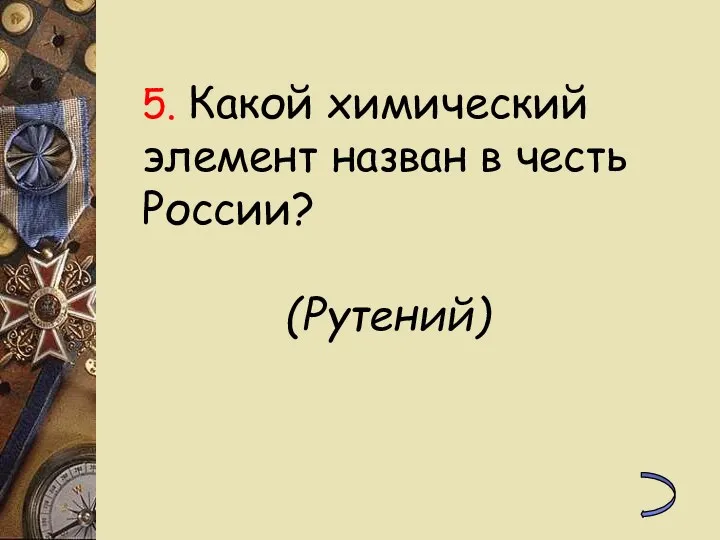 5. Какой химический элемент назван в честь России? (Рутений)