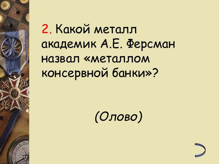 2. Какой металл академик А.Е. Ферсман назвал «металлом консервной банки»? (Олово)