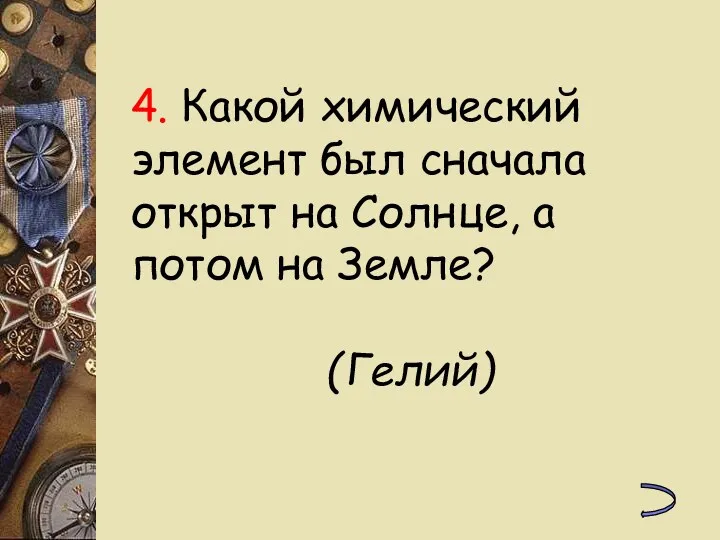 4. Какой химический элемент был сначала открыт на Солнце, а потом на Земле? (Гелий)