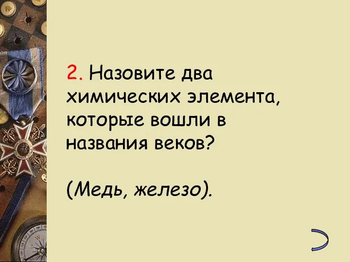 2. Назовите два химических элемента, которые вошли в названия веков? (Медь, железо).