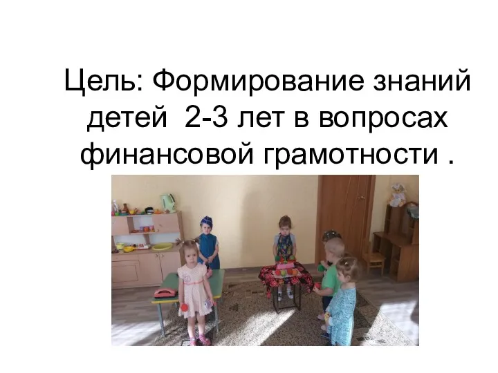 Цель: Формирование знаний детей 2-3 лет в вопросах финансовой грамотности .