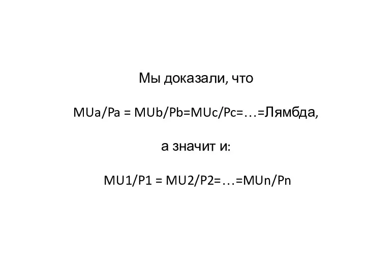 Мы доказали, что MUa/Pa = MUb/Pb=MUc/Pc=…=Лямбда, а значит и: MU1/P1 = MU2/P2=…=MUn/Pn