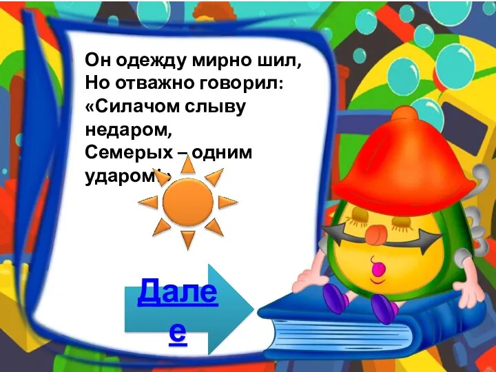 Он одежду мирно шил, Но отважно говорил: «Силачом слыву недаром, Семерых – одним ударом!» Далее