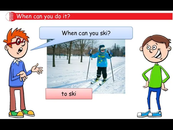When can you do it? When can you ski? to ski