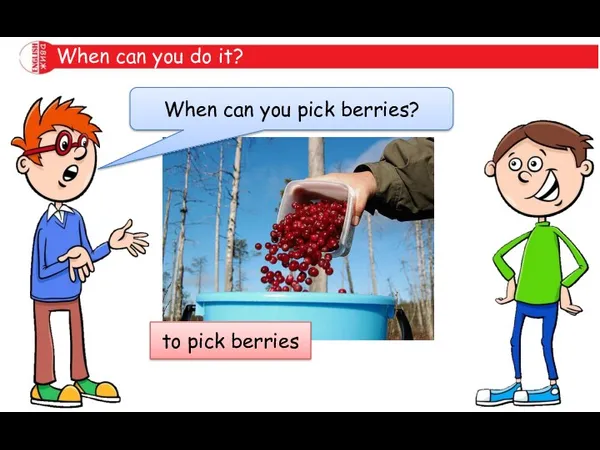 When can you do it? When can you pick berries? to pick berries